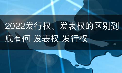 2022发行权、发表权的区别到底有何 发表权 发行权