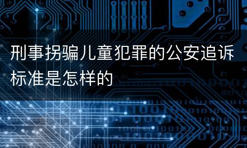 刑事拐骗儿童犯罪的公安追诉标准是怎样的