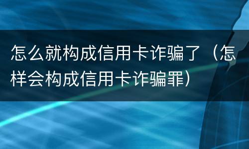 怎么就构成信用卡诈骗了（怎样会构成信用卡诈骗罪）