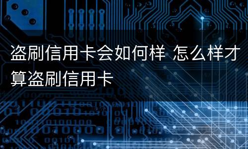 盗刷信用卡会如何样 怎么样才算盗刷信用卡