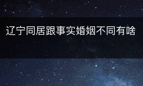 辽宁同居跟事实婚姻不同有啥