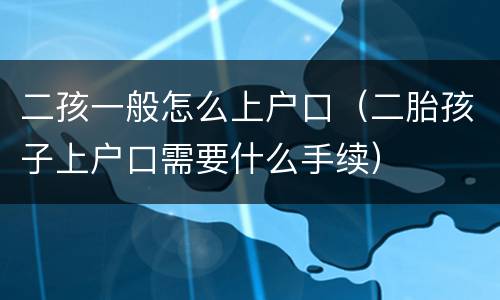 二孩一般怎么上户口（二胎孩子上户口需要什么手续）