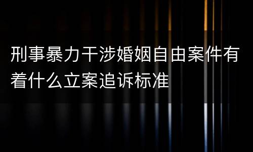 刑事暴力干涉婚姻自由案件有着什么立案追诉标准