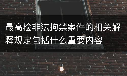 最高检非法拘禁案件的相关解释规定包括什么重要内容