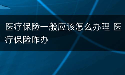 医疗保险一般应该怎么办理 医疗保险咋办