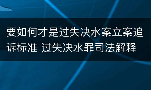 要如何才是过失决水案立案追诉标准 过失决水罪司法解释