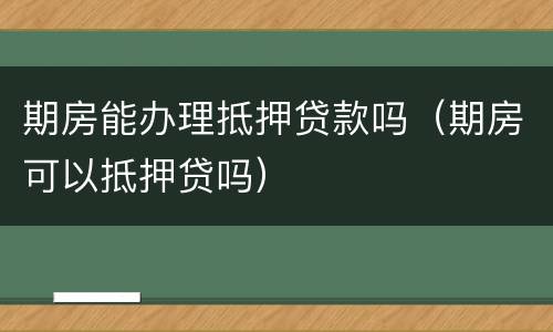 期房能办理抵押贷款吗（期房可以抵押贷吗）
