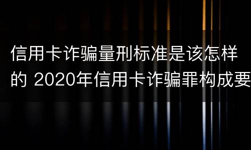 信用卡诈骗量刑标准是该怎样的 2020年信用卡诈骗罪构成要件