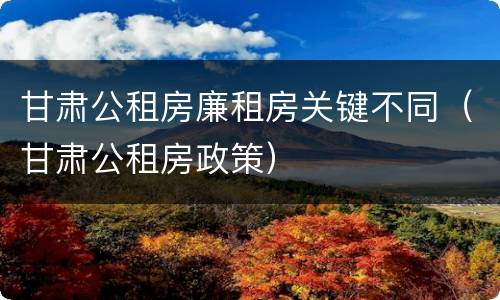 甘肃公租房廉租房关键不同（甘肃公租房政策）