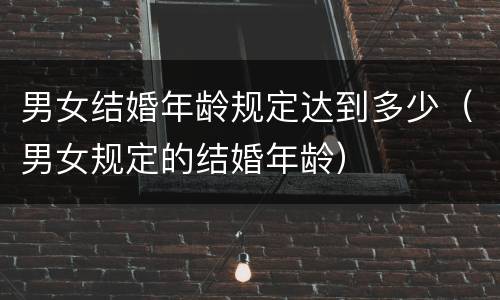 男女结婚年龄规定达到多少（男女规定的结婚年龄）