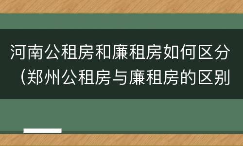 河南公租房和廉租房如何区分（郑州公租房与廉租房的区别）