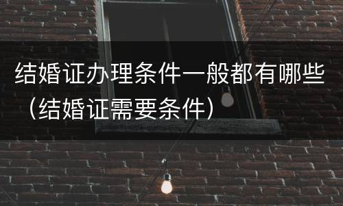 结婚证办理条件一般都有哪些（结婚证需要条件）