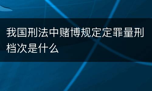 我国刑法中赌博规定定罪量刑档次是什么