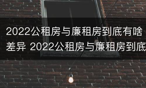 2022公租房与廉租房到底有啥差异 2022公租房与廉租房到底有啥差异呢