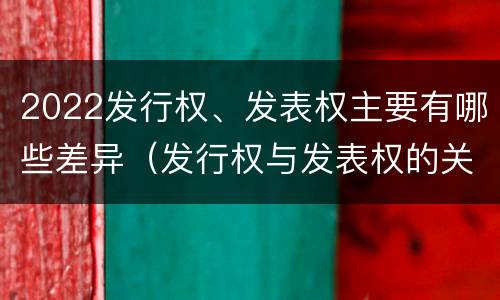 2022发行权、发表权主要有哪些差异（发行权与发表权的关系）
