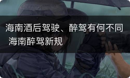 海南酒后驾驶、醉驾有何不同 海南醉驾新规