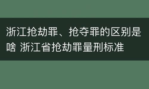浙江抢劫罪、抢夺罪的区别是啥 浙江省抢劫罪量刑标准