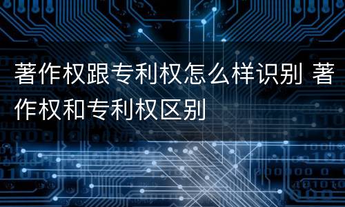 著作权跟专利权怎么样识别 著作权和专利权区别