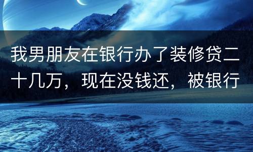我男朋友在银行办了装修贷二十几万，现在没钱还，被银行起诉信用卡诈骗请问他会坐牢吗