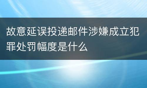 故意延误投递邮件涉嫌成立犯罪处罚幅度是什么