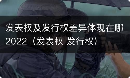 发表权及发行权差异体现在哪2022（发表权 发行权）