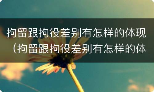 拘留跟拘役差别有怎样的体现（拘留跟拘役差别有怎样的体现和影响）
