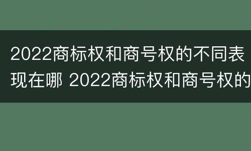 2022商标权和商号权的不同表现在哪 2022商标权和商号权的不同表现在哪些方面