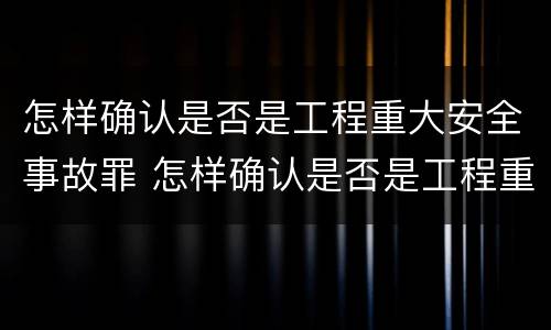怎样确认是否是工程重大安全事故罪 怎样确认是否是工程重大安全事故罪行