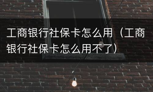 工商银行社保卡怎么用（工商银行社保卡怎么用不了）