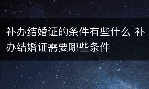 补办结婚证的条件有些什么 补办结婚证需要哪些条件