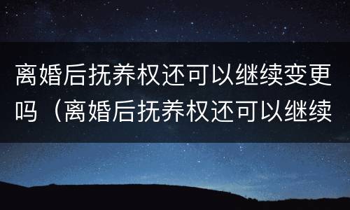 离婚后抚养权还可以继续变更吗（离婚后抚养权还可以继续变更吗）