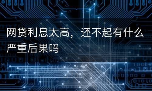 网贷利息太高，还不起有什么严重后果吗