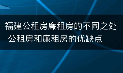 福建公租房廉租房的不同之处 公租房和廉租房的优缺点