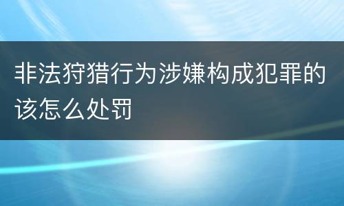非法狩猎行为涉嫌构成犯罪的该怎么处罚