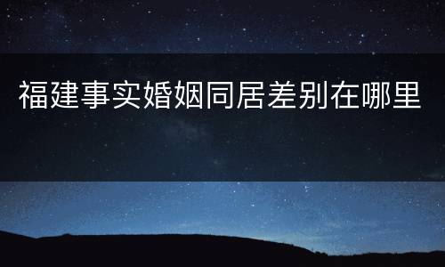 福建事实婚姻同居差别在哪里