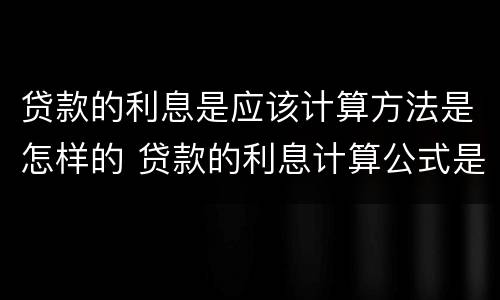 贷款的利息是应该计算方法是怎样的 贷款的利息计算公式是什么