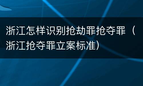 浙江怎样识别抢劫罪抢夺罪（浙江抢夺罪立案标准）