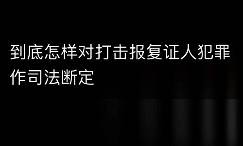 到底怎样对打击报复证人犯罪作司法断定