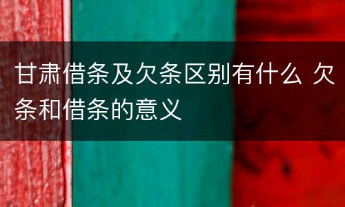 甘肃借条及欠条区别有什么 欠条和借条的意义