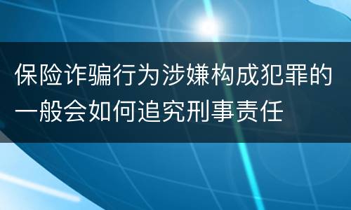 保险诈骗行为涉嫌构成犯罪的一般会如何追究刑事责任