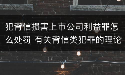 犯背信损害上市公司利益罪怎么处罚 有关背信类犯罪的理论争议及评析