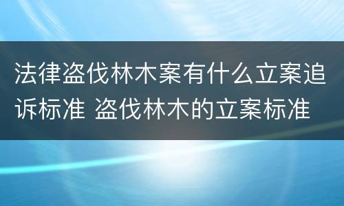 法律盗伐林木案有什么立案追诉标准 盗伐林木的立案标准
