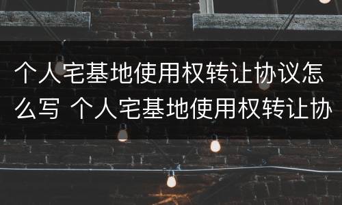 个人宅基地使用权转让协议怎么写 个人宅基地使用权转让协议怎么写才有效
