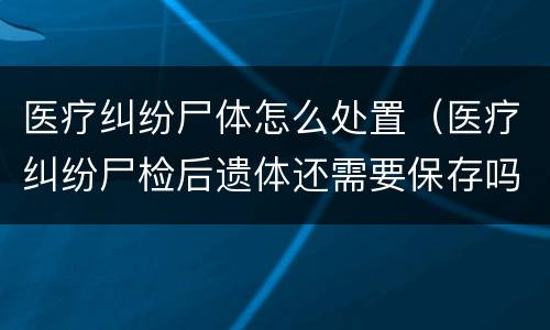医疗纠纷尸体怎么处置（医疗纠纷尸检后遗体还需要保存吗）