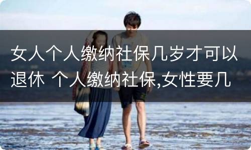 女人个人缴纳社保几岁才可以退休 个人缴纳社保,女性要几岁可以退休