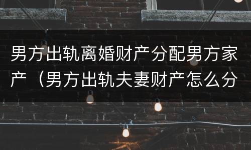 男方出轨离婚财产分配男方家产（男方出轨夫妻财产怎么分配）