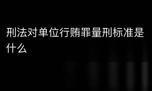 刑法对单位行贿罪量刑标准是什么