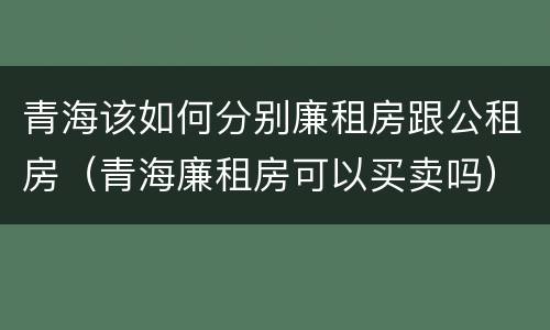 青海该如何分别廉租房跟公租房（青海廉租房可以买卖吗）