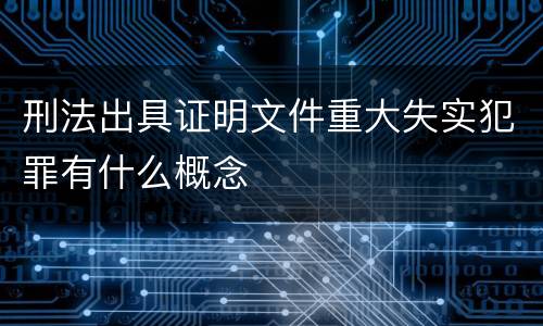 刑法出具证明文件重大失实犯罪有什么概念