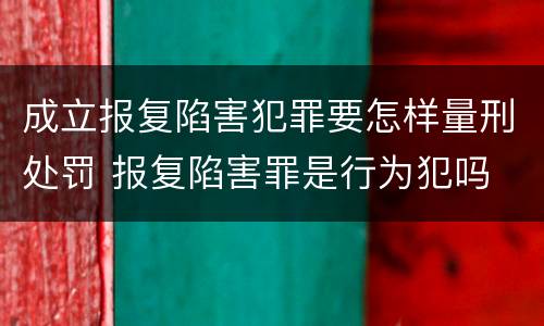 成立报复陷害犯罪要怎样量刑处罚 报复陷害罪是行为犯吗